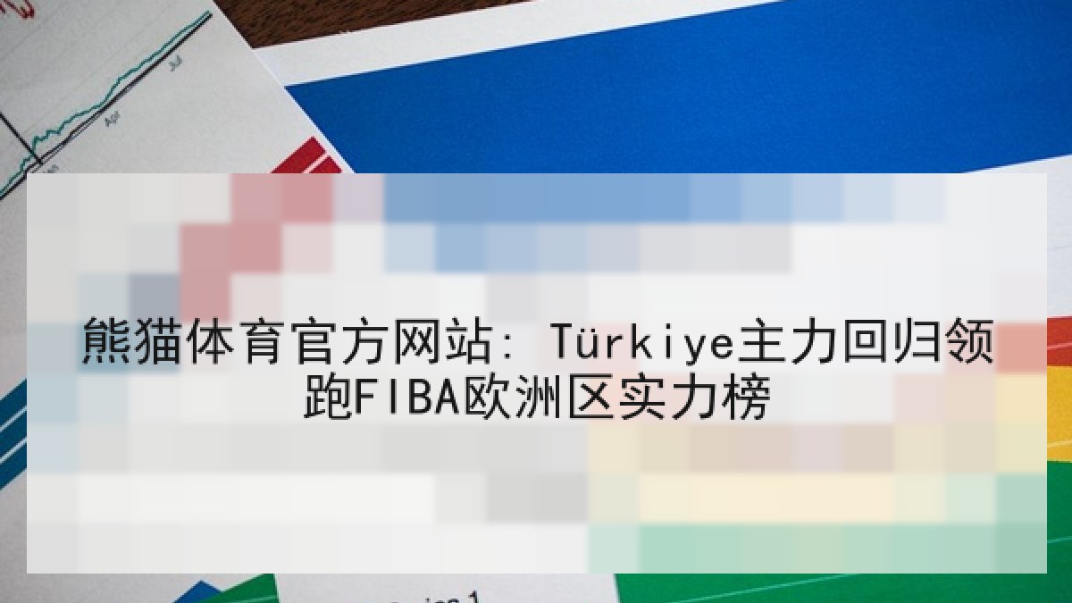 熊猫体育官方网站: Türkiye主力回归领跑FIBA欧洲区实力榜
