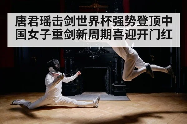 唐君瑶击剑世界杯强势登顶中国女子重剑新周期喜迎开门红