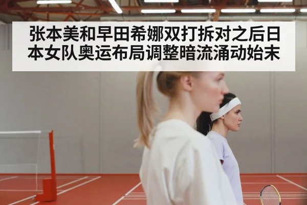 张本美和早田希娜双打拆对之后日本女队奥运布局调整暗流涌动始末