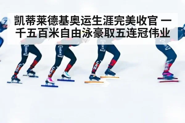 凯蒂莱德基奥运生涯完美收官 一千五百米自由泳豪取五连冠伟业