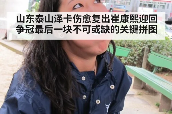 山东泰山泽卡伤愈复出崔康熙迎回争冠最后一块不可或缺的关键拼图