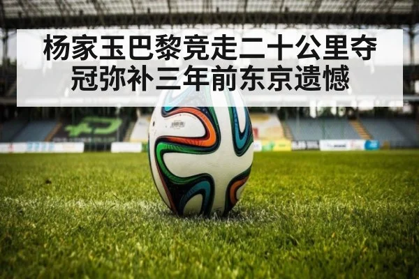 杨家玉巴黎竞走二十公里夺冠弥补三年前东京遗憾